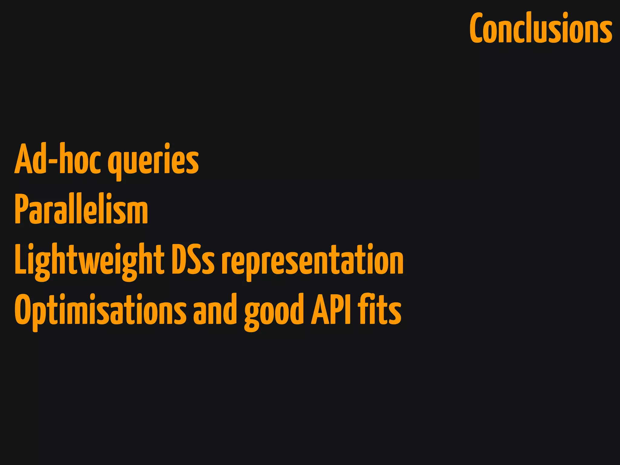 Conclusions
Ad-hocqueries
Parallelism
LightweightDSsrepresentation
OptimisationsandgoodAPIfits
 