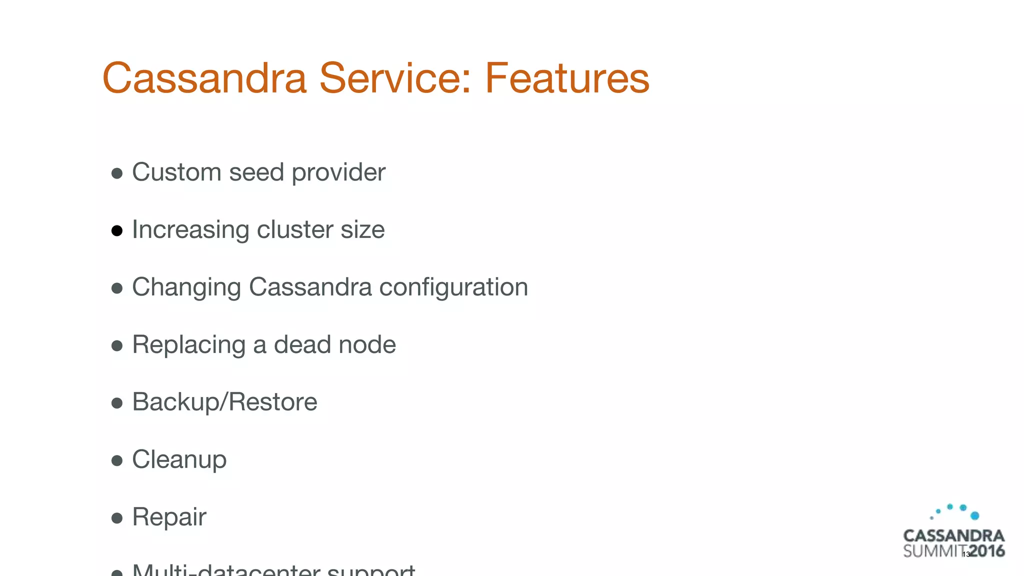 Cassandra Service: Features
13
● Custom seed provider
● Increasing cluster size
● Changing Cassandra configuration
● Replacing a dead node
● Backup/Restore
● Cleanup
● Repair
 
