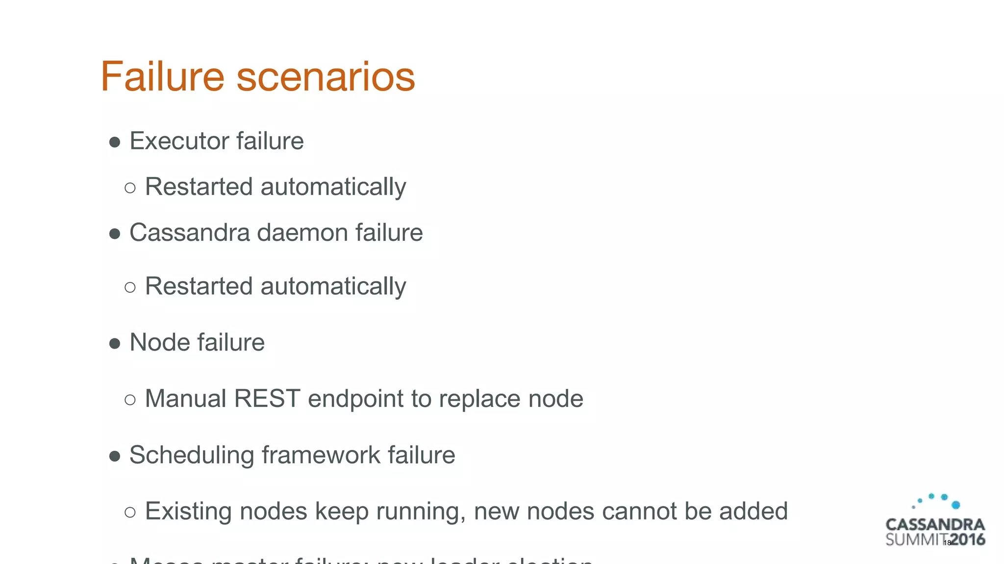 Failure scenarios
18
● Executor failure
○ Restarted automatically
● Cassandra daemon failure
○ Restarted automatically
● Node failure
○ Manual REST endpoint to replace node
● Scheduling framework failure
○ Existing nodes keep running, new nodes cannot be added
 