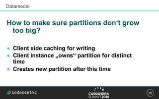26
How to make sure partitions don‘t grow
too big?
● Client side caching for writing
● Client instance „owns“ partition for distinct
time
● Creates new partition after this time
Datamodel
 