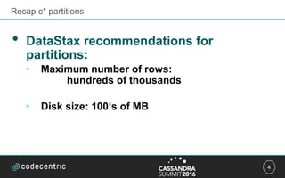 4
• DataStax recommendations for
partitions:
• Maximum number of rows:
hundreds of thousands
• Disk size: 100‘s of MB
Recap c* partitions
 