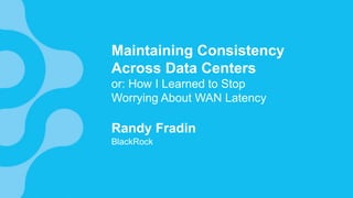 Maintaining Consistency
Across Data Centers
or: How I Learned to Stop
Worrying About WAN Latency
Randy Fradin
BlackRock
 