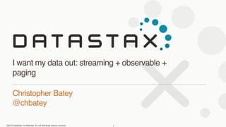 I want my data out: streaming + observable + 
paging 
Christopher Batey 
@chbatey 
©2013 DataStax Confidential. Do not distribute without consent. 
1 
 