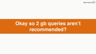 Okay so 2 gb queries aren’t 
recommended? 
 