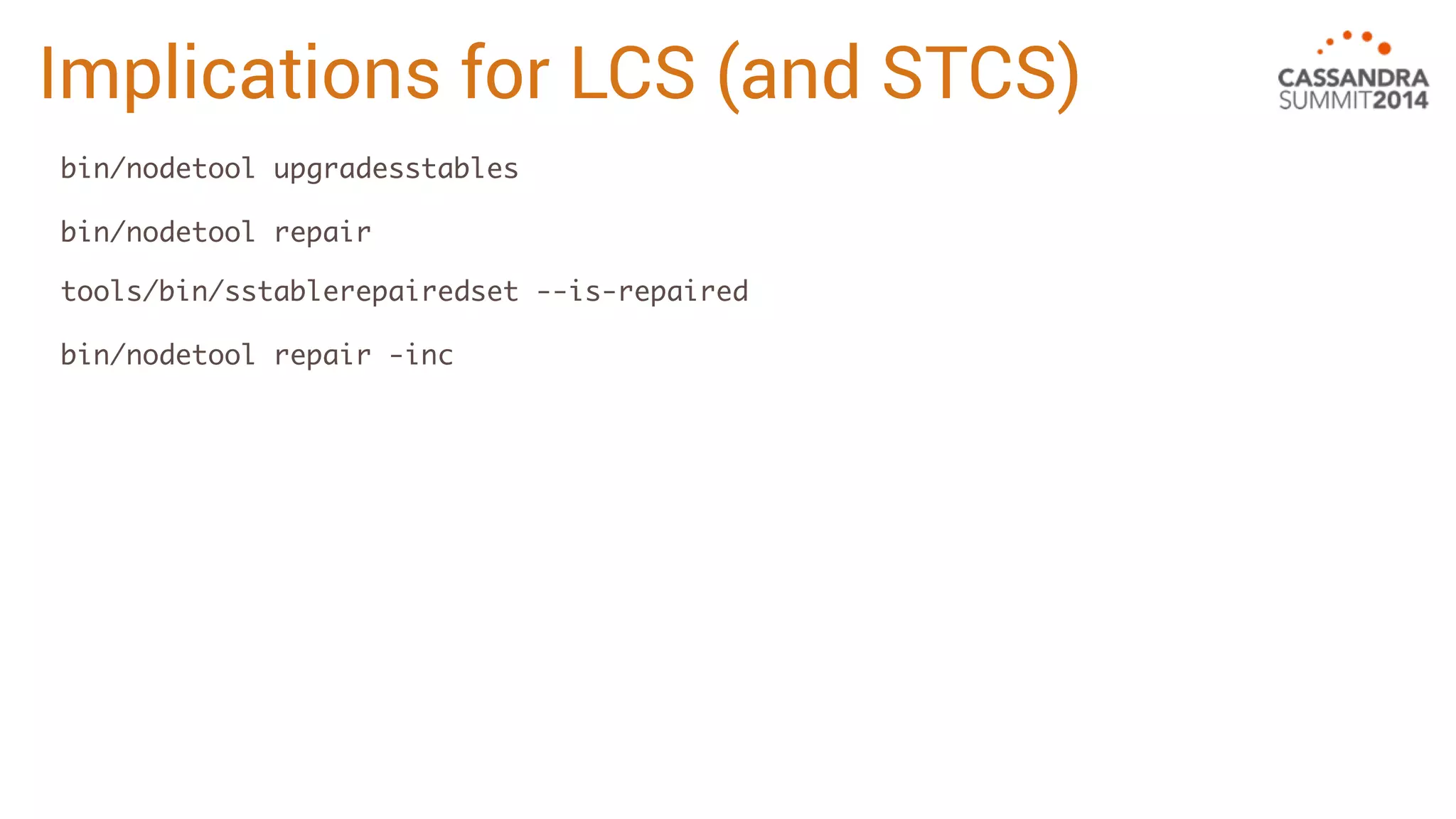 Implications for LCS (and STCS) 
bin/nodetool upgradesstables 
tools/bin/sstablerepairedset --is-repaired 
bin/nodetool repair 
bin/nodetool repair -inc 
 