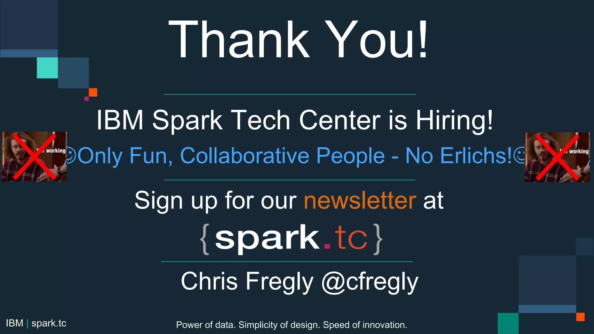 IBM Spark Tech Center is Hiring!
Only Fun, Collaborative People - No Erlichs!
IBM | spark.tc
Sign up for our newsletter at
Thank You!
Power of data. Simplicity of design. Speed of innovation.
Chris Fregly @cfregly
 
