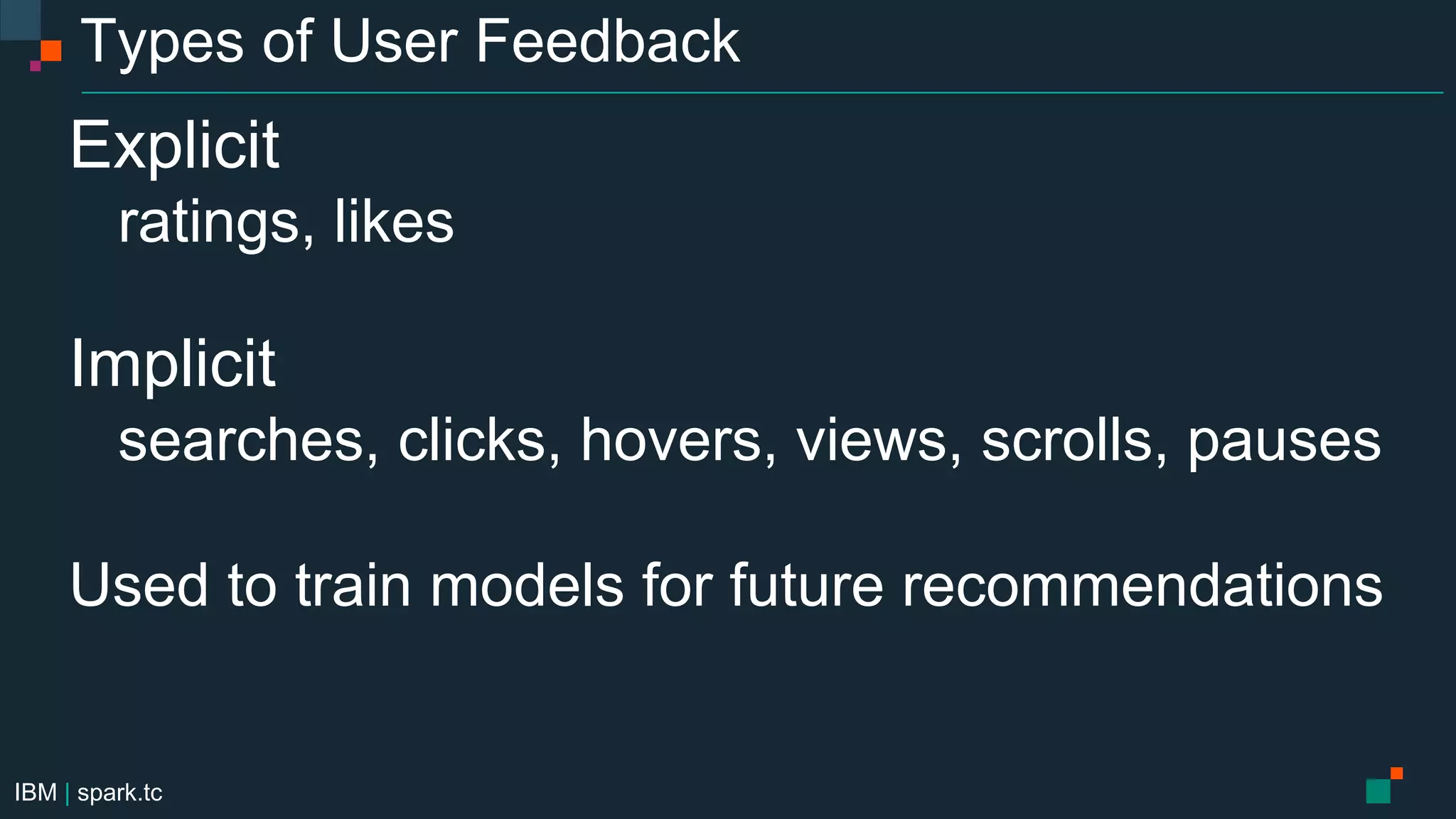 IBM | spark.tc
Types of User Feedback
Explicit
ratings, likes
Implicit
searches, clicks, hovers, views, scrolls, pauses
Used to train models for future recommendations
 