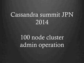 Cassandra summit JPN
2014
100 node cluster
admin operation	

 