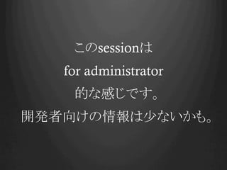 このsessionは
for administrator
的な感じです。
開発者向けの情報は少ないかも。

 