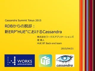 1
RDBからの脱却：
新ERP"HUE"におけるCassandra
株式会社ワークスアプリケーションズ
堤 勇人
HUE BT Back-end team
Cassandra Summit Tokyo 2015
2015/04/21
 