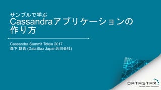 サンプルで学ぶ
Cassandraアプリケーションの
作り方
Cassandra Summit Tokyo 2017
森下 雄貴 (DataStax Japan合同会社)
 