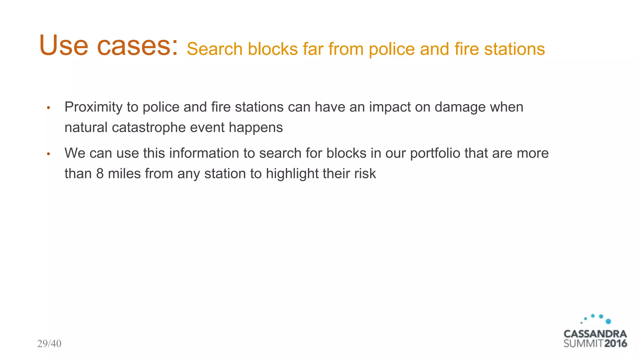 Use cases: Search blocks far from police and fire stations
• Proximity to police and fire stations can have an impact on damage when
natural catastrophe event happens
• We can use this information to search for blocks in our portfolio that are more
than 8 miles from any station to highlight their risk
29/40
 