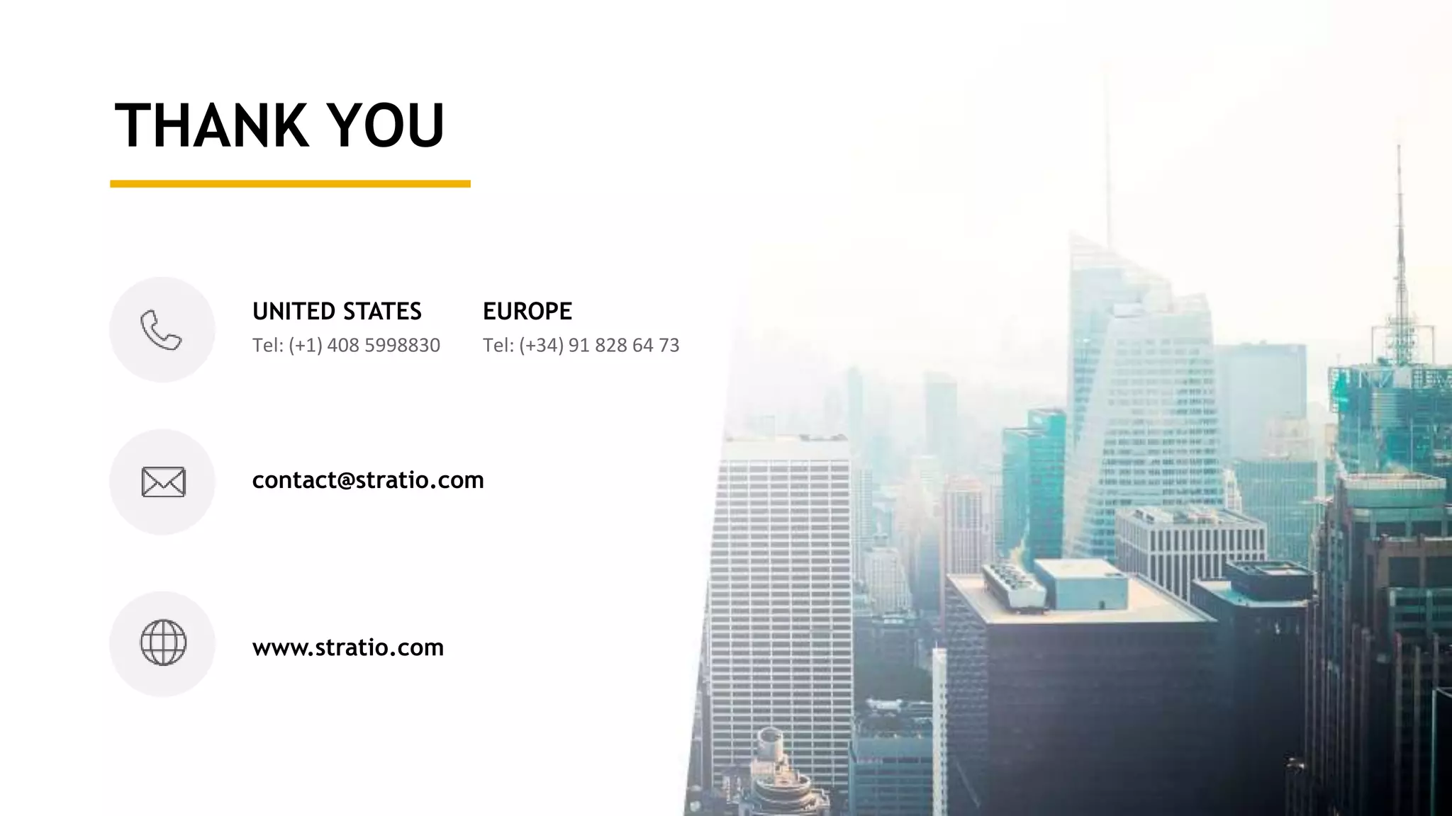 THANK YOU
UNITED STATES
Tel: (+1) 408 5998830
EUROPE
Tel: (+34) 91 828 64 73
contact@stratio.com
www.stratio.com
 