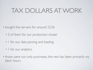 TAX DOLLARS AT WORK

• bought   ﬁve servers for around 22.5k

 •3   of them for our production cluster

 •1   for our data parsing and loading

 •1   for our analytics

• thosewere our only purchases, the rest has been primarily my
 labor hours
 