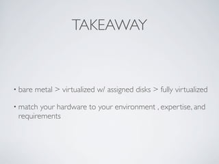 TAKEAWAY



• bare   metal > virtualized w/ assigned disks > fully virtualized

• match your hardware to your environment , expertise, and
 requirements
 