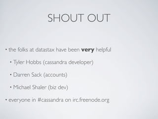 SHOUT OUT

• the   folks at datastax have been very helpful

  • Tyler   Hobbs (cassandra developer)

  • Darren    Sack (accounts)

  • Michael   Shaler (biz dev)

• everyone    in #cassandra on irc.freenode.org
 