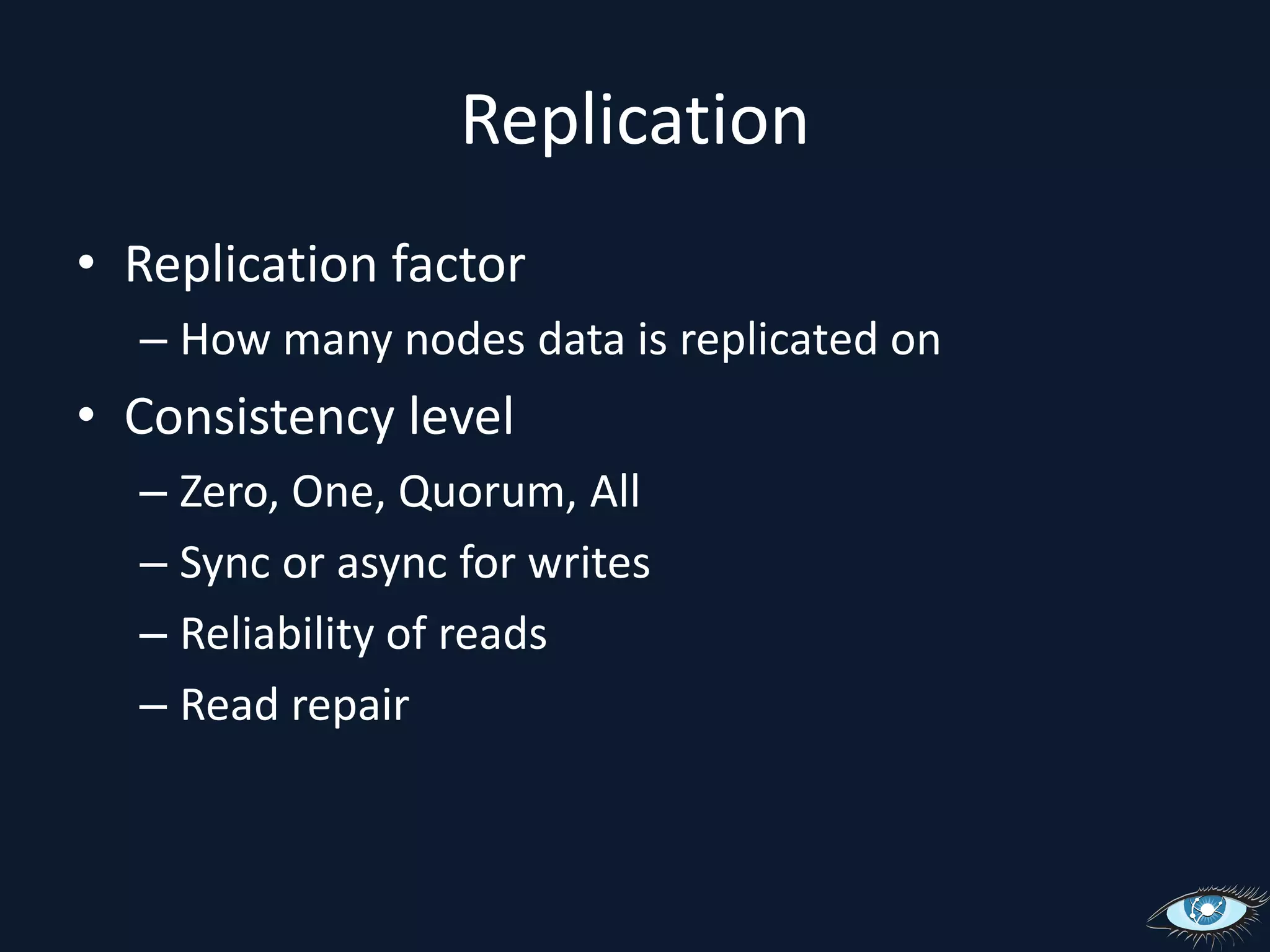 ReplicationReplication factorHow many nodes data is replicated onConsistency levelZero, One, Quorum, AllSync or async for writesReliability of readsRead repair