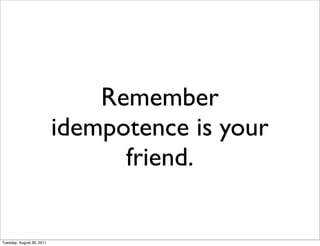 Remember
                           idempotence is your
                                 friend.

Tuesday, August 30, 2011
 