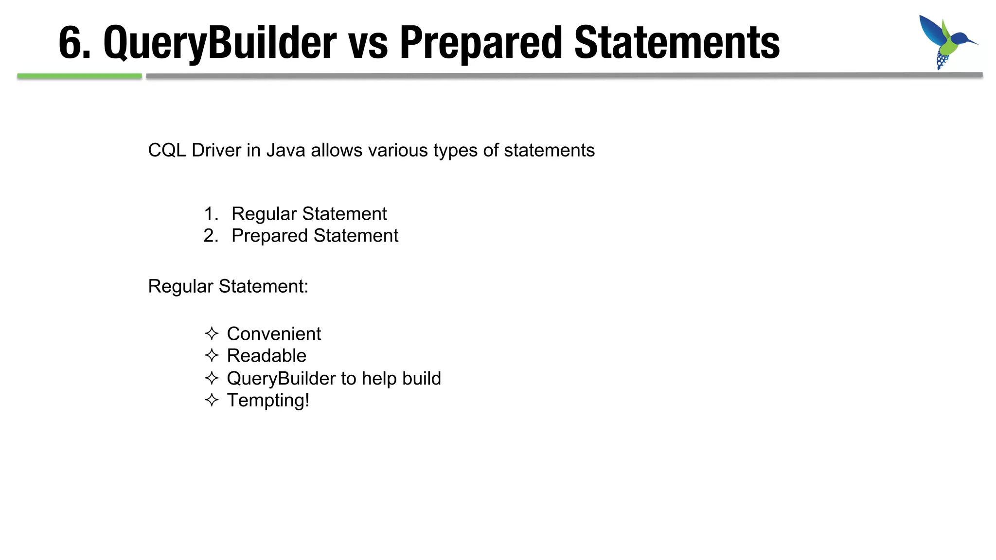 6. QueryBuilder vs Prepared Statements
CQL Driver in Java allows various types of statements
1.  Regular Statement
2.  Prepared Statement
Regular Statement:
²  Convenient
²  Readable
²  QueryBuilder to help build
²  Tempting!
 