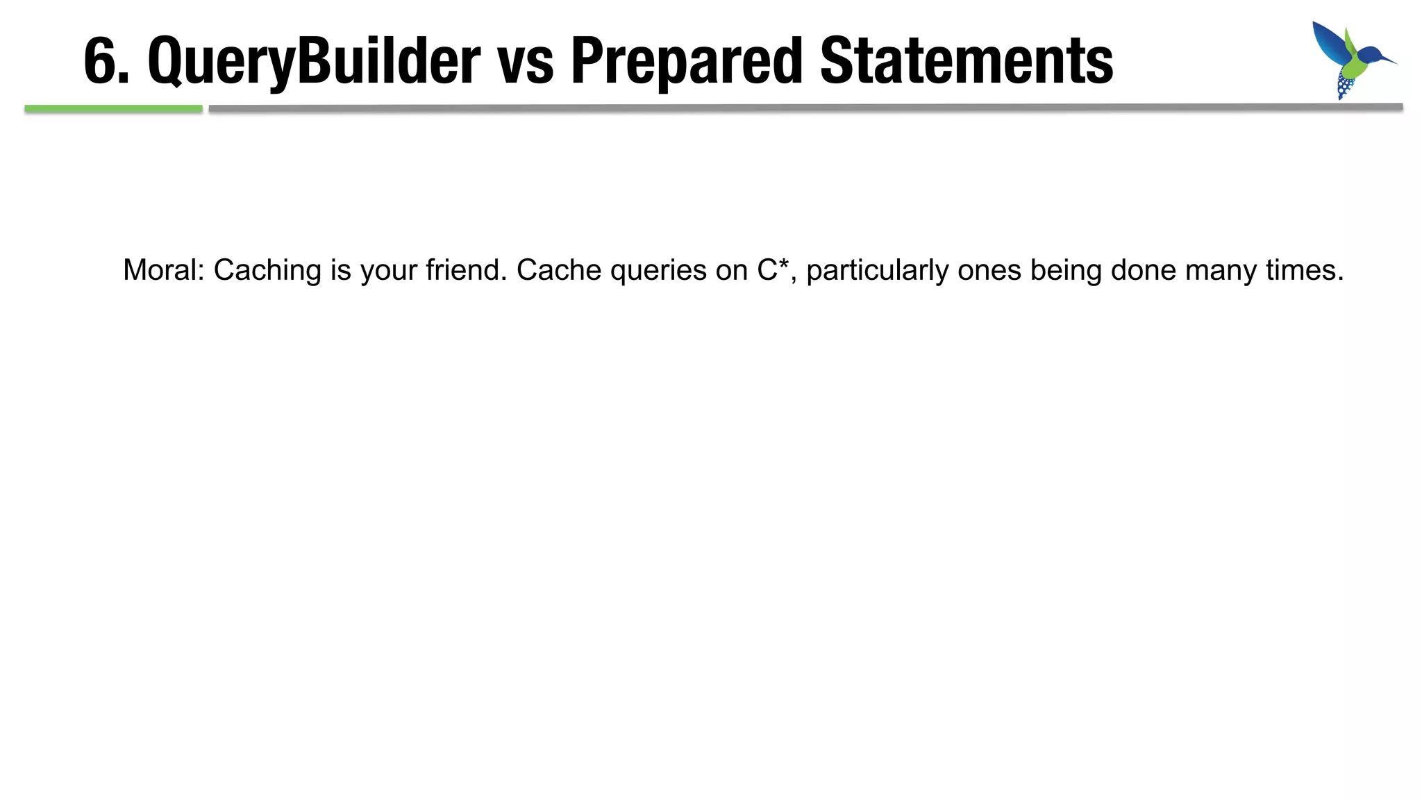 6. QueryBuilder vs Prepared Statements
Moral: Caching is your friend. Cache queries on C*, particularly ones being done many times.
 