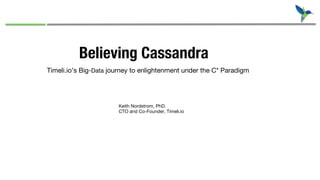 Time
Believing Cassandra
Timeli.io’s Big-Data journey to enlightenment under the C* Paradigm
Keith Nordstrom, PhD.
CTO and Co-Founder, Timeli.io
 