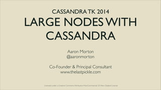 CASSANDRA TK 2014	


LARGE NODES WITH
CASSANDRA	

Aaron Morton	

@aaronmorton	

!

Co-Founder & Principal Consultant	

www.thelastpickle.com
Licensed under a Creative Commons Attribution-NonCommercial 3.0 New Zealand License

 