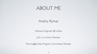 ABOUT ME
Andriy Rymar
Software Engineer @ Lohika
Morning@Lohika Program Committee Member
JUG Lviv Active Member
2
 