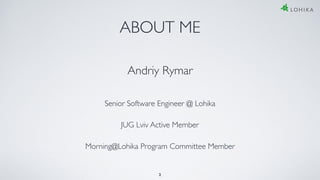 ABOUT ME
Andriy Rymar
Senior Software Engineer @ Lohika
Morning@Lohika Program Committee Member
JUG Lviv Active Member
2
 