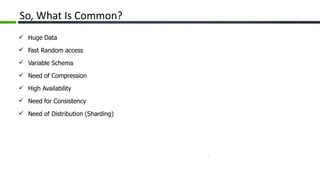 So, What Is Common?
 Huge Data
 Fast Random access
 Variable Schema
 Need of Compression
 High Availability
 Need for Consistency
 Need of Distribution (Sharding)
 