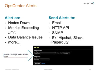 Company Confidential© 2016 DataStax, All Rights Reserved. 21
Send Alerts to:
• Email
• HTTP API
• SNMP
• Ex: Hipchat, Slack,
Pagerduty
OpsCenter Alerts
Alert on:
• Nodes Down
• Metrics Exceeding
Limit
• Data Balance Issues
• more…
Alerts > Manage Alerts > Add
Alert
 