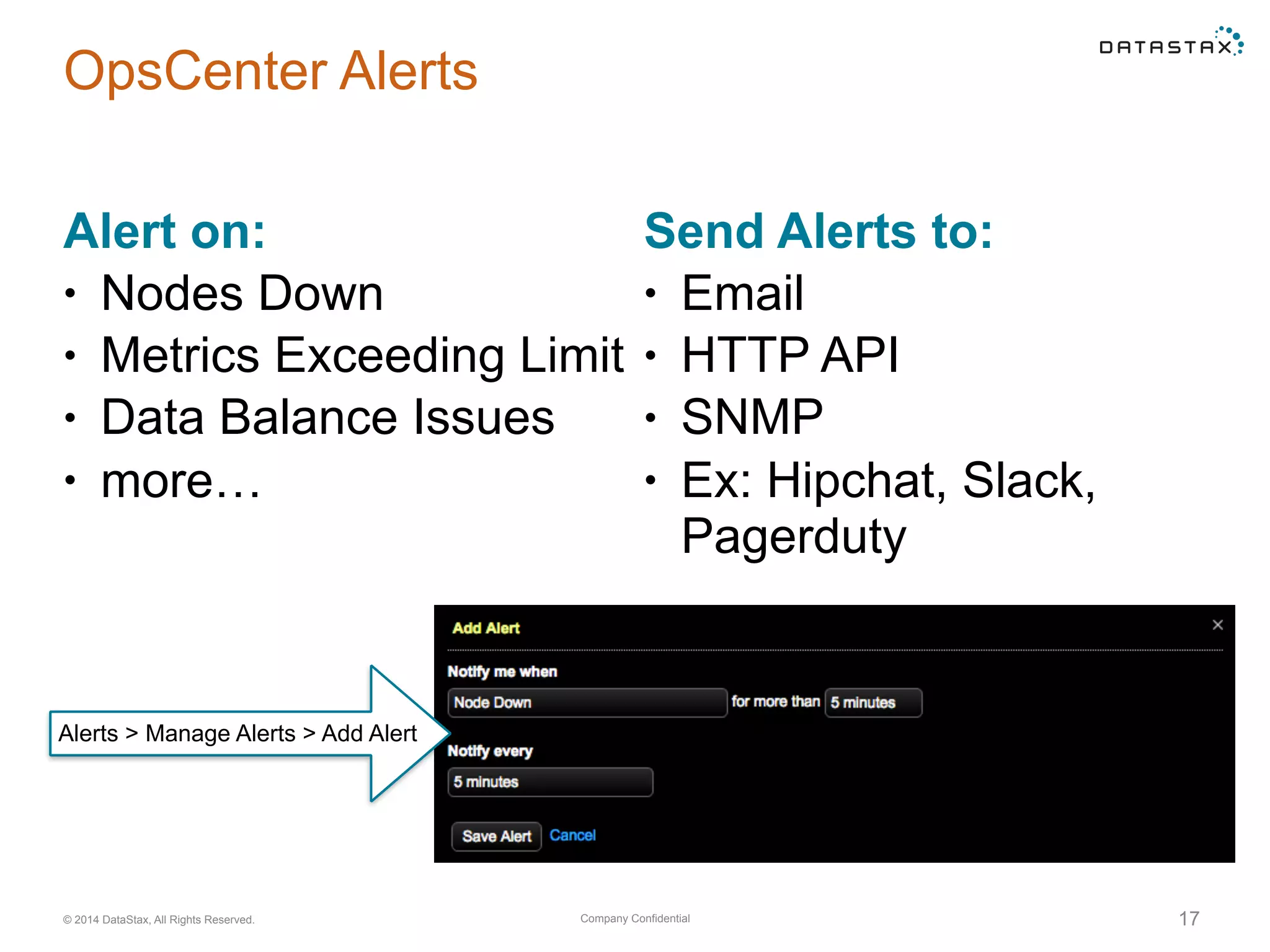Company Confidential© 2014 DataStax, All Rights Reserved. 17
Send Alerts to:
• Email
• HTTP API
• SNMP
• Ex: Hipchat, Slack,
Pagerduty
OpsCenter Alerts
Alert on:
• Nodes Down
• Metrics Exceeding Limit
• Data Balance Issues
• more…
Alerts > Manage Alerts > Add Alert
 