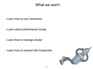 What we won’t
• Learn how to use Cassandra
• Learn about performance tuning
• Learn how to manage cluster
• Learn how to interact with Cassandra
3
 