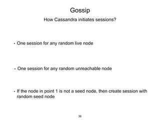 Gossip
How Cassandra initiates sessions?
• One session for any random live node
• One session for any random unreachable node
• If the node in point 1 is not a seed node, then create session with
random seed node
36
 