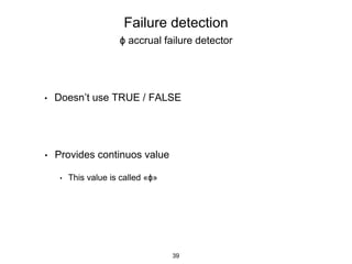 Failure detection
ϕ accrual failure detector
• Doesn’t use TRUE / FALSE
• Provides continuos value
• This value is called «ϕ»
39
 
