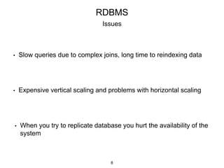 • Slow queries due to complex joins, long time to reindexing data
• Expensive vertical scaling and problems with horizontal scaling
• When you try to replicate database you hurt the availability of the
system
RDBMS
Issues
8
 