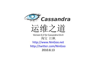 运维之道 Version 0.2 for Cassandra 0.6.4 淘宝 江枫 http://www.NinGoo.net http://twitter.com/NinGoo   2010.8.13 