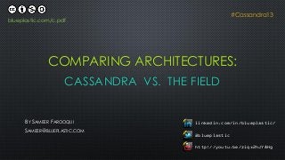 CASSANDRA VS. THE FIELD
blueplastic.com/c.pdf
BY SAMEER FAROOQUI
SAMEER@BLUEPLASTIC.COM
linkedin.com/in/blueplastic/
@blueplastic
http://youtu.be/ziqx2hJY8Hg
#Cassandra13
COMPARING ARCHITECTURES:
 