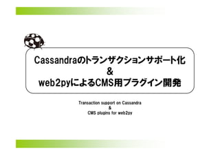 Cassandraのトランザクションサポート化
             ＆
 web2pyによるCMS用プラグイン開発
      Transaction support on Cassandra
                     &
           CMS plugins for web2py
 