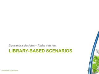 LIBRARY-BASED SCENARIOS
Cassandra platform – Alpha version
Cassandra 1st Webinar 4
 