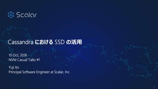 Cassandra における SSD の活用
10 Oct, 2018
NVM Casual Talks #1
Yuji Ito
Principal Software Engineer at Scalar, Inc.
1
 