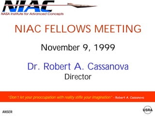 NIAC FELLOWS MEETING 
November 9, 1999 
Dr. Robert A. Cassanova 
Director 
“Don’t let your preoccupation with reality stifle your imagination” - Robert A. Cassanova 
ANSER USRA 
 
