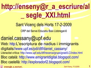 http://enseny@r_a_escriure/al_ segle_XXI.html Sant Vicenç, 17-2-2009 enseny@r_a_escriure/_ Sant Vicenç dels Horts 17-2-2009 CRP del Servei Educatiu Baix Llobregat-6 [email_address] Web:  http: L'escriptura de nadius i immigrants digitals //www.upf.es/pdi/dtf/daniel_cassany/ Literacitat crítica:  http://www.upf.edu/dtf/recerca/grups/grael/LC/index.html Bloc català:  http://www.emigrantdigital.blogspot.com/ Bloc castellà:  http://exploradorl2.blogspot.com/ 