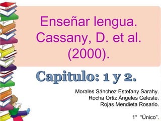 Enseñar lengua.
Cassany, D. et al.
(2000).
Morales Sánchez Estefany Sarahy.
Rocha Ortiz Ángeles Celeste.
Rojas Mendieta Rosario.
1° “Único”.
 