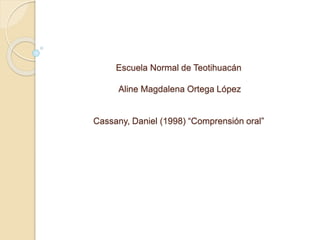 Escuela Normal de Teotihuacán
Aline Magdalena Ortega López
Cassany, Daniel (1998) “Comprensión oral”
 