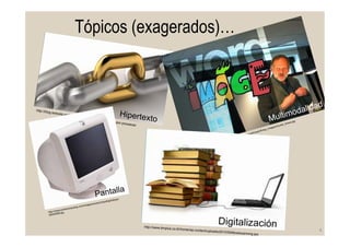 Tópicos (exagerados)…
4	
  
http://blog.isotools.org/la-cadena-de-valor-y-la-gestion-por-procesos/
Hipertexto
http://www.knowledgepresentation.org/BuildingTheFuture/Kress2/Kress_Images/Gunter_Kress.jpgMultimodalidad
http://www.smartcomputing.com/images/smartcomputing/fullsize/
00554958.jpg
Pantalla
http://www.dmplus.co.th/home/wp-content/uploads/2010/09/Bookscanning.jpg
Digitalización
 