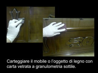 Carteggiare il mobile o l’oggetto di legno con
carta vetrata a granulometria sottile.
 