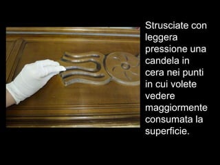 Strusciate con
leggera
pressione una
candela in
cera nei punti
in cui volete
vedere
maggiormente
consumata la
superficie.
 
