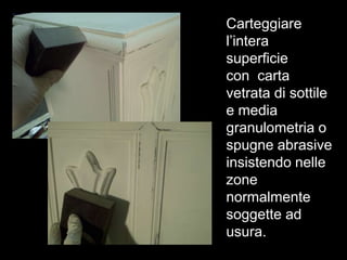 Carteggiare
l’intera
superficie
con carta
vetrata di sottile
e media
granulometria o
spugne abrasive
insistendo nelle
zone
normalmente
soggette ad
usura.
 