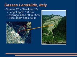 Cassas Landslide, Italy
- Volume 20 - 30 million m3
  - Lenght appx. 1.8 Km
  - Average slope 50 to 55 %
  - Slide depth appx. 60 m
 