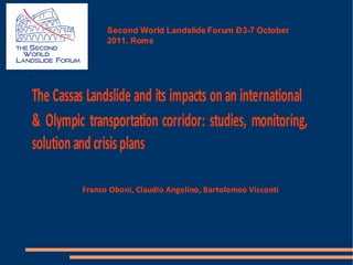 Second World Landslide Forum Ð 3-7 October
                2011, Rome




The Cassas Landslide and its impacts on an international
& Olympic transportation corridor: studies, monitoring,
solution and crisis plans

          Franco Oboni, Claudio Angelino, Bartolomeo Visconti
 